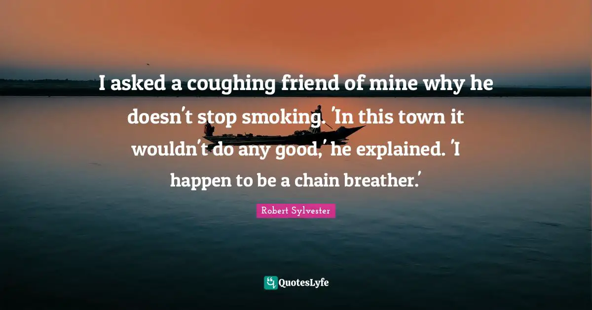 Coughing Quotes: "I asked a coughing friend of mine why he doesn't stop smoking. 'In this town it wouldn't do any good,' he explained. 'I happen to be a chain breather.'"