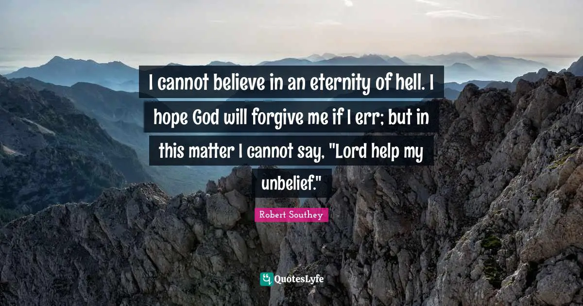 I cannot believe in an eternity of hell. I hope God will forgive me if I err; but in this matter I cannot say, "Lord help my unbelief."