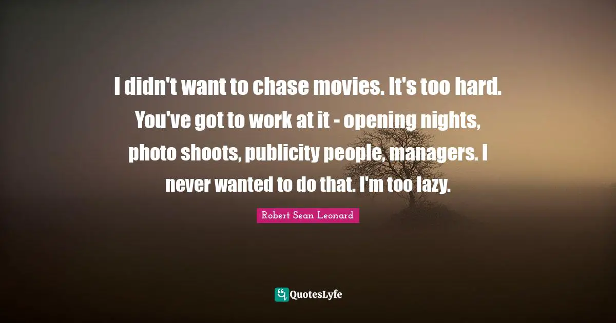 I didn't want to chase movies. It's too hard. You've got to work at it - opening nights, photo shoots, publicity people, managers. I never wanted to do that. I'm too lazy.