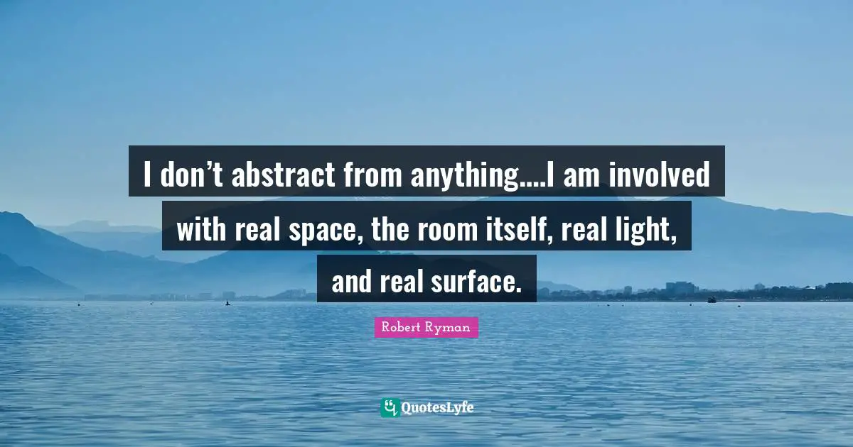 I don’t abstract from anything.…I am involved with real space, the room itself, real light, and real surface.