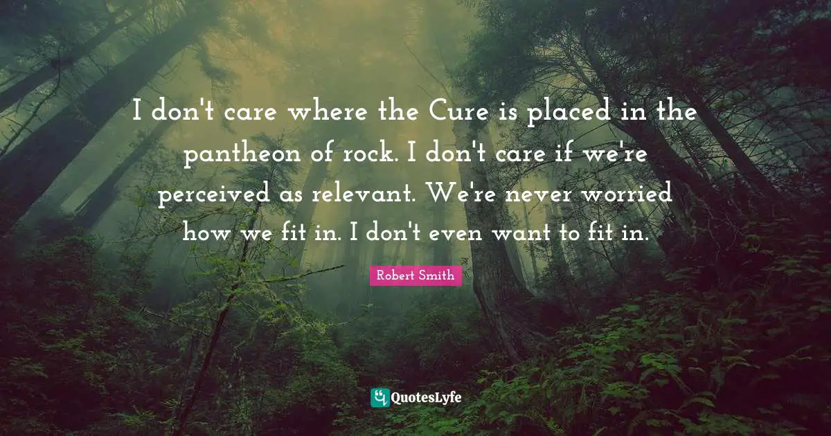 Robert Smith Quotes: "I don't care where the Cure is placed in the pantheon of rock. I don't care if we're perceived as relevant. We're never worried how we fit in. I don't even want to fit in."