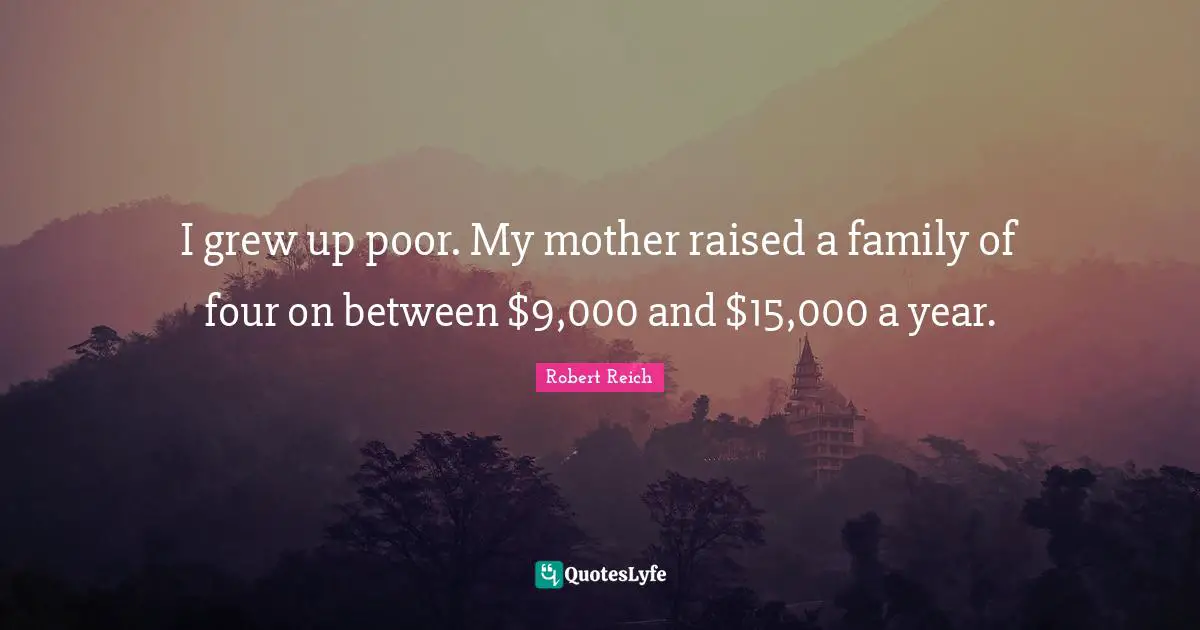 I grew up poor. My mother raised a family of four on between $9,000 and $15,000 a year.