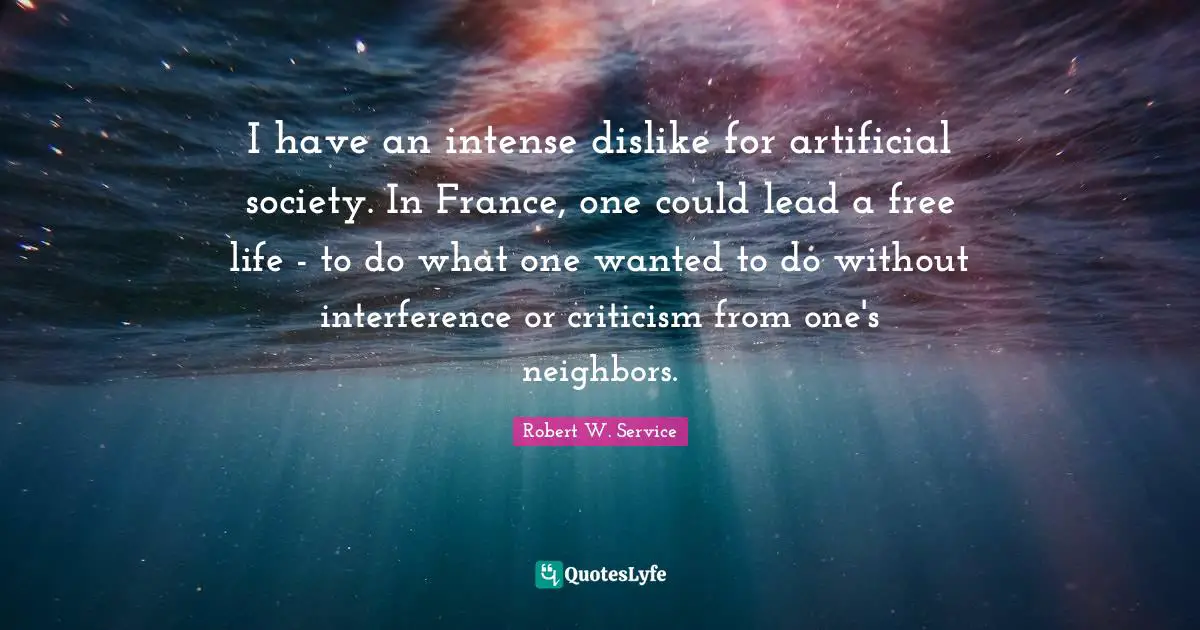 I have an intense dislike for artificial society. In France, one could lead a free life - to do what one wanted to do without interference or criticism from one's neighbors.