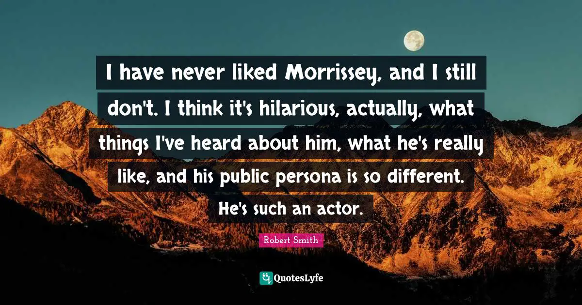 Persona Quotes: "I have never liked Morrissey, and I still don't. I think it's hilarious, actually, what things I've heard about him, what he's really like, and his public persona is so different. He's such an actor."