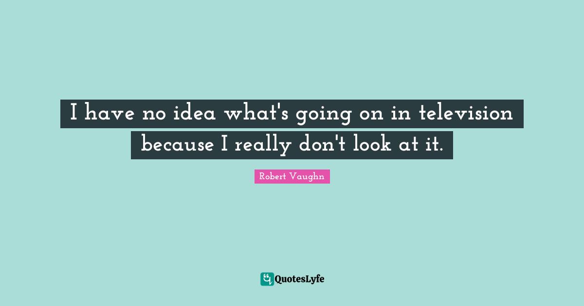 I have no idea what's going on in television because I really don't look at it.