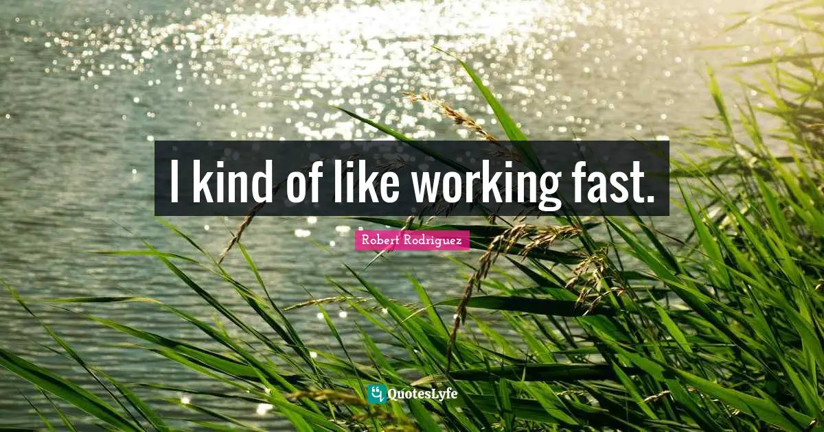 I kind of like working fast.