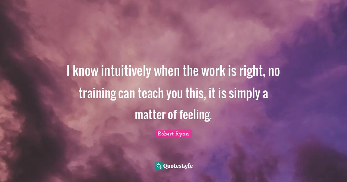 I know intuitively when the work is right, no training can teach you this, it is simply a matter of feeling.