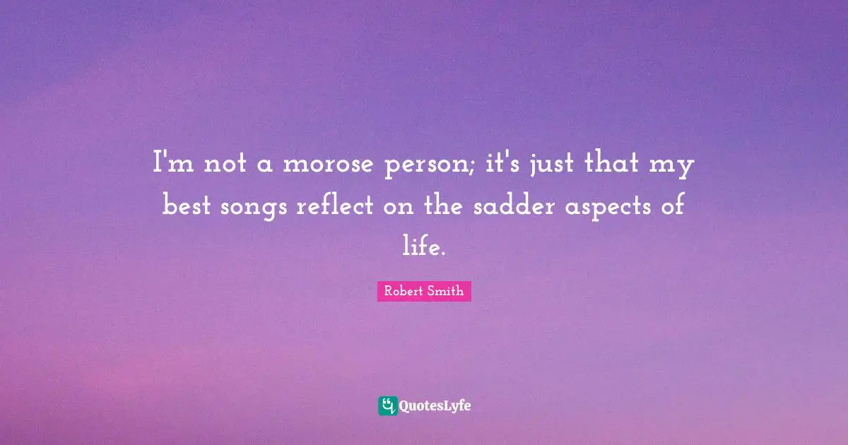 Robert Smith Quotes: "I'm not a morose person; it's just that my best songs reflect on the sadder aspects of life."