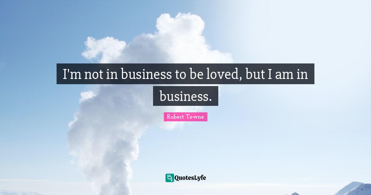 I'm not in business to be loved, but I am in business.