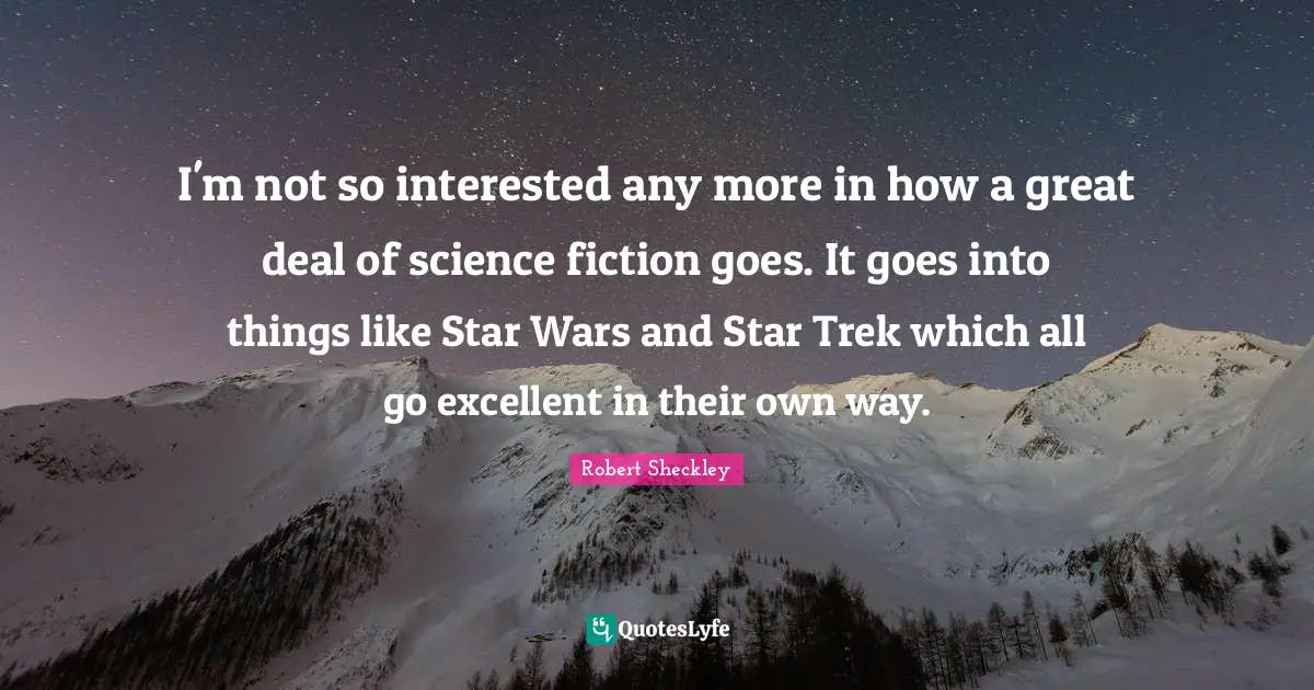 I'm not so interested any more in how a great deal of science fiction goes. It goes into things like Star Wars and Star Trek which all go excellent in their own way.
