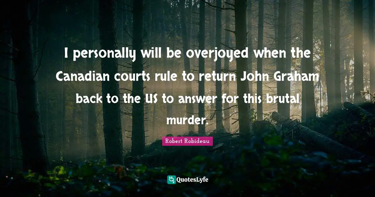 I personally will be overjoyed when the Canadian courts rule to return John Graham back to the US to answer for this brutal murder.