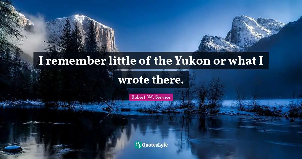 I remember little of the Yukon or what I wrote there.