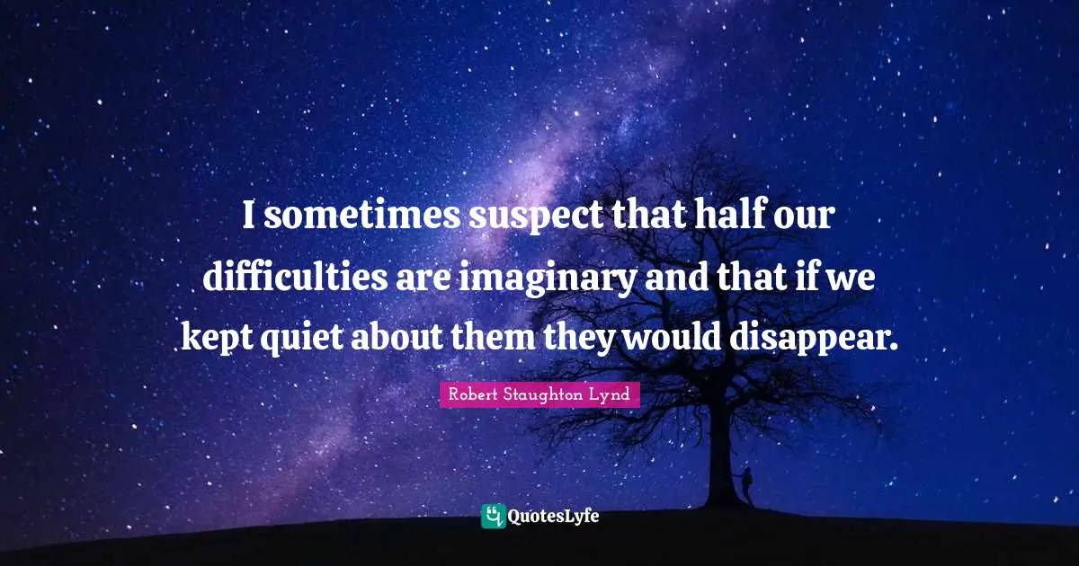 Disappear Quotes: "I sometimes suspect that half our difficulties are imaginary and that if we kept quiet about them they would disappear."