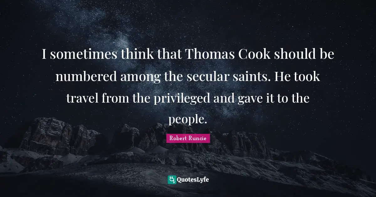 I sometimes think that Thomas Cook should be numbered among the secular saints. He took travel from the privileged and gave it to the people.