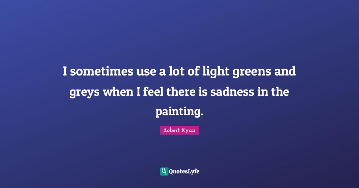 I sometimes use a lot of light greens and greys when I feel there is sadness in the painting.