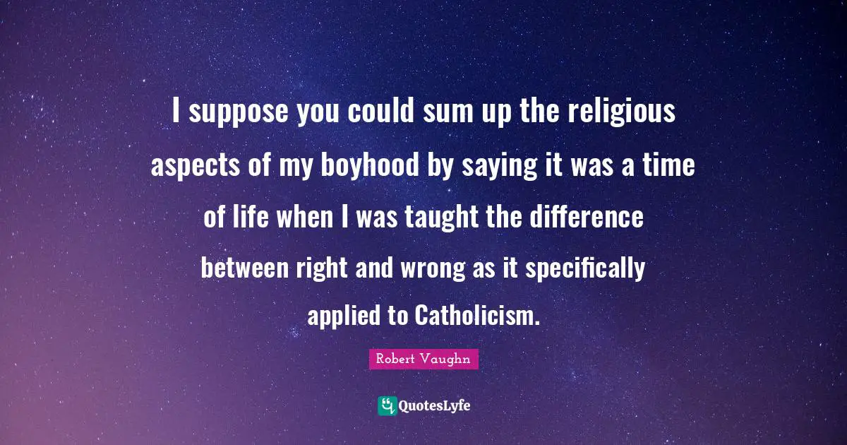 I suppose you could sum up the religious aspects of my boyhood by saying it was a time of life when I was taught the difference between right and wrong as it specifically applied to Catholicism.