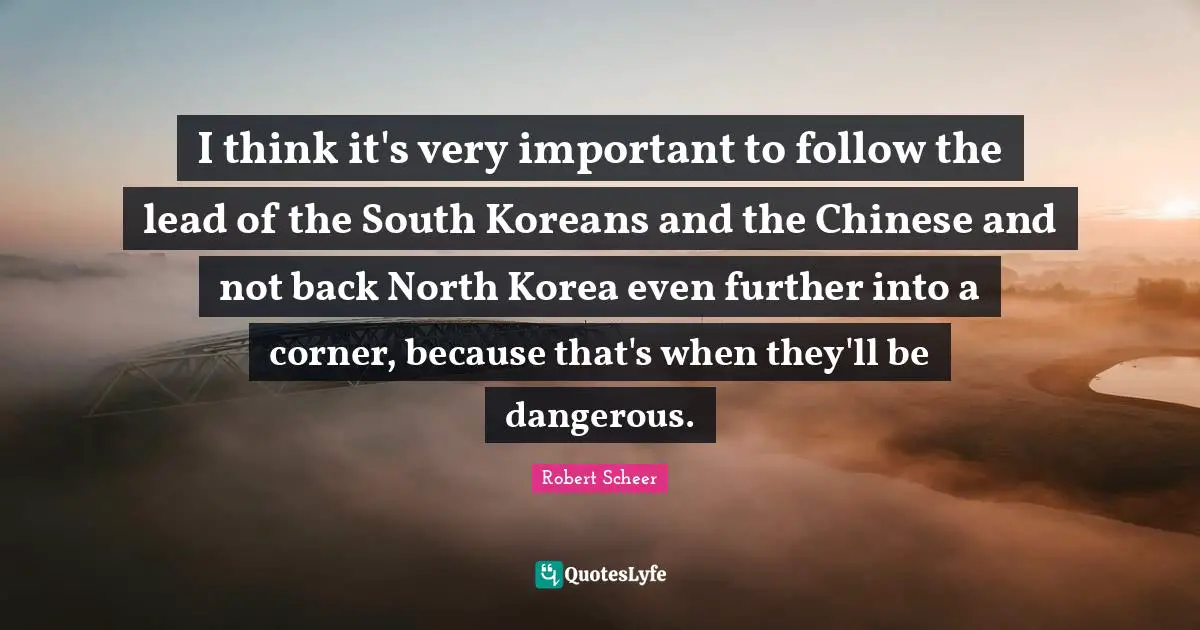 I think it's very important to follow the lead of the South Koreans and the Chinese and not back North Korea even further into a corner, because that's when they'll be dangerous.