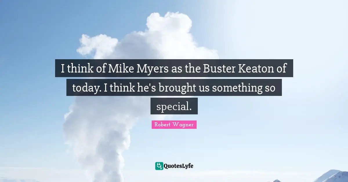 I think of Mike Myers as the Buster Keaton of today. I think he's brought us something so special.