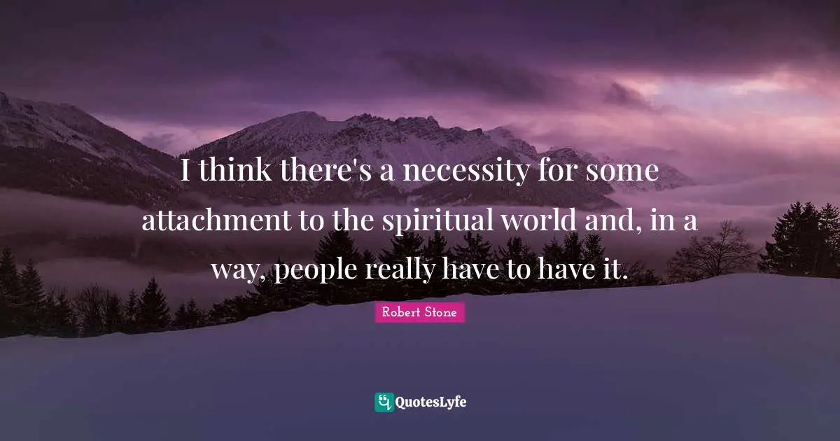 I think there's a necessity for some attachment to the spiritual world and, in a way, people really have to have it.