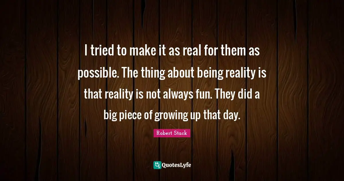 Robert Stack Quotes: "I tried to make it as real for them as possible. The thing about being reality is that reality is not always fun. They did a big piece of growing up that day."