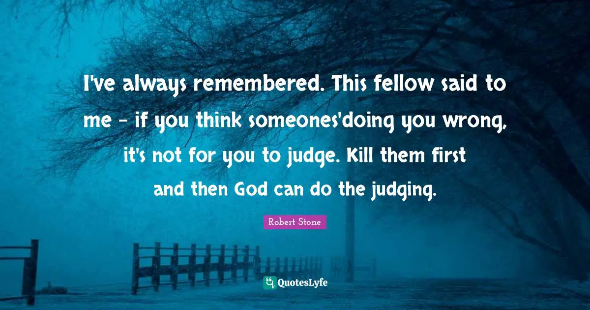 I've always remembered. This fellow said to me - if you think someones'doing you wrong, it's not for you to judge. Kill them first and then God can do the judging.