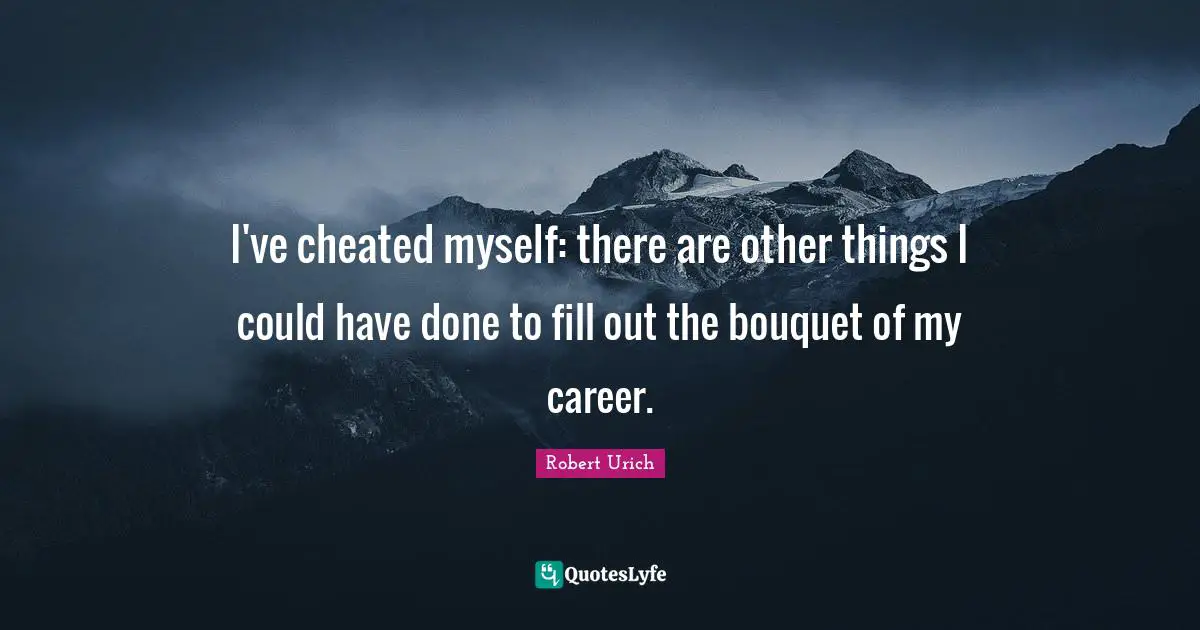 Cheated Quotes: "I've cheated myself: there are other things I could have done to fill out the bouquet of my career."