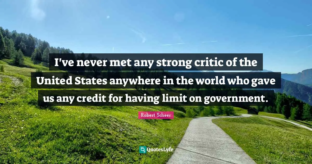 I've never met any strong critic of the United States anywhere in the world who gave us any credit for having limit on government.