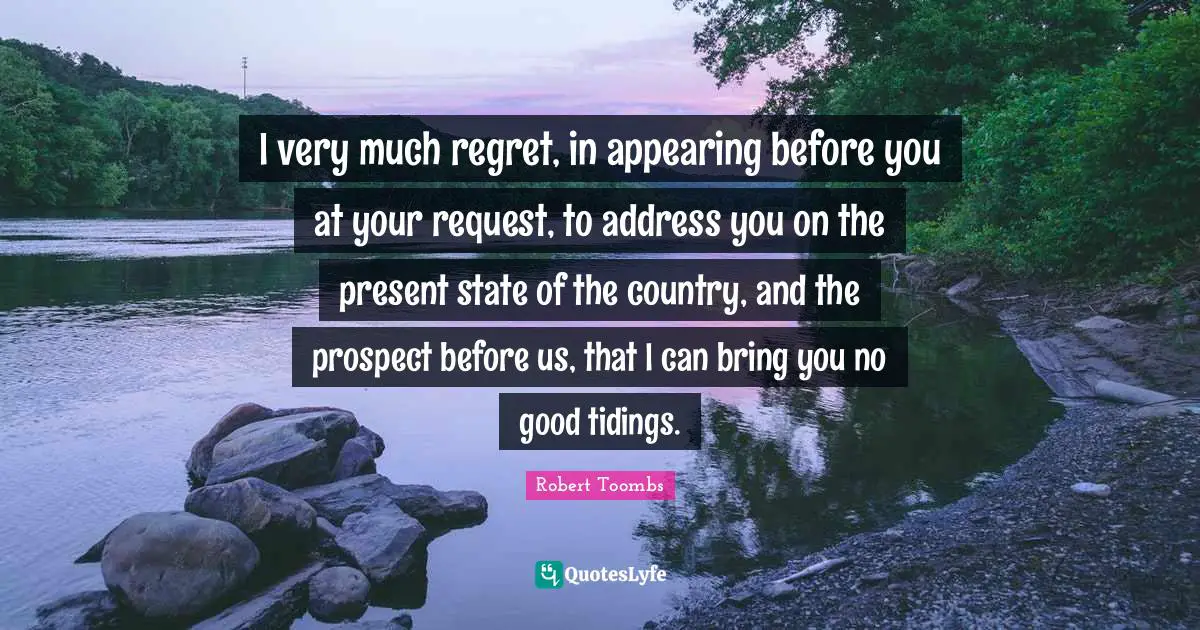 Robert Toombs Quotes: "I very much regret, in appearing before you at your request, to address you on the present state of the country, and the prospect before us, that I can bring you no good tidings."