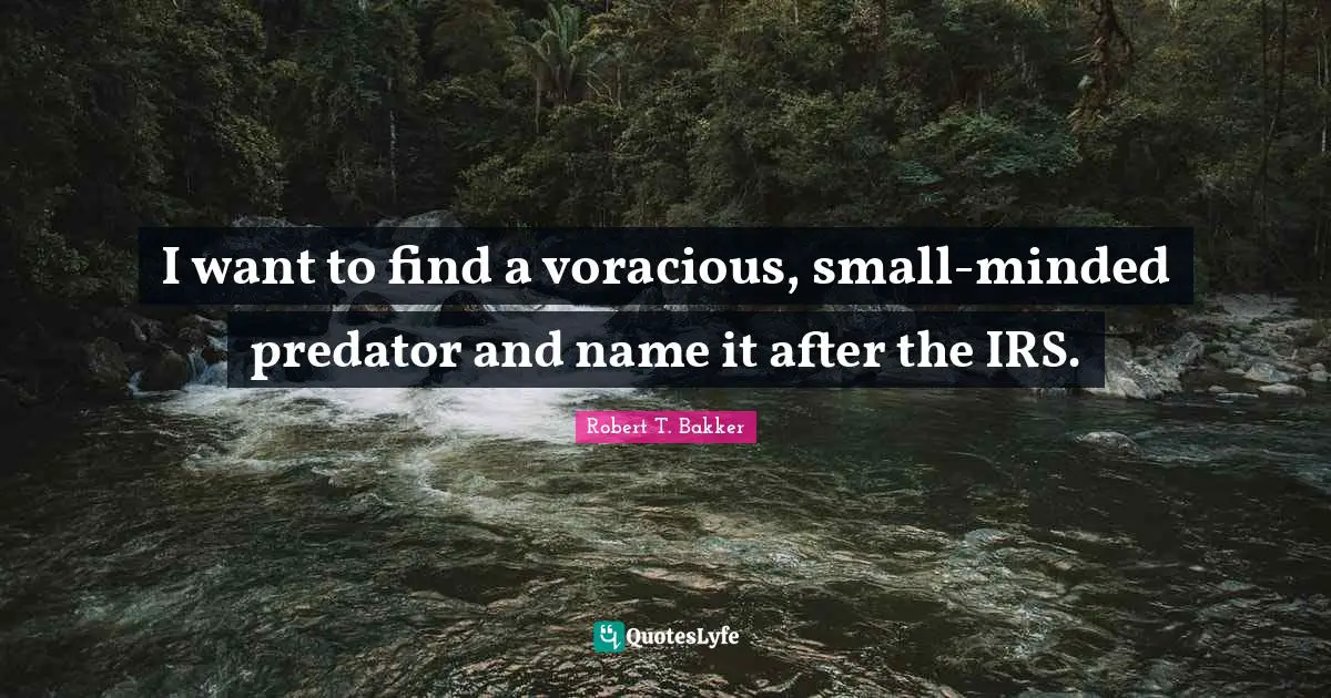 Robert T. Bakker Quotes: "I want to find a voracious, small-minded predator and name it after the IRS."