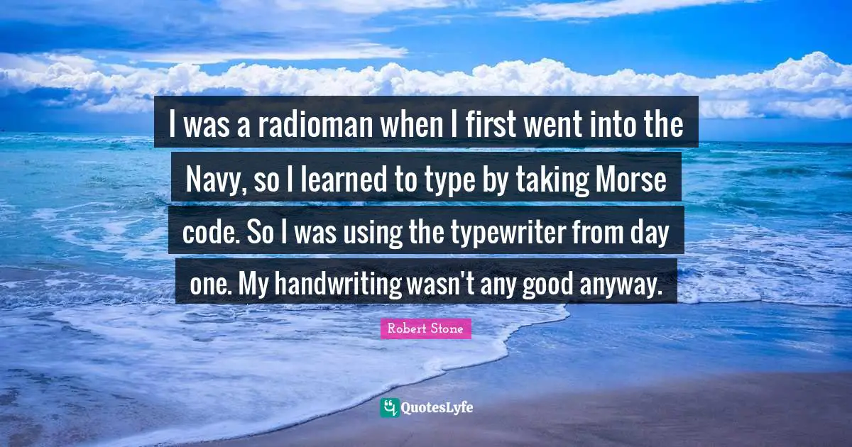 Handwriting Quotes: "I was a radioman when I first went into the Navy, so I learned to type by taking Morse code. So I was using the typewriter from day one. My handwriting wasn't any good anyway."