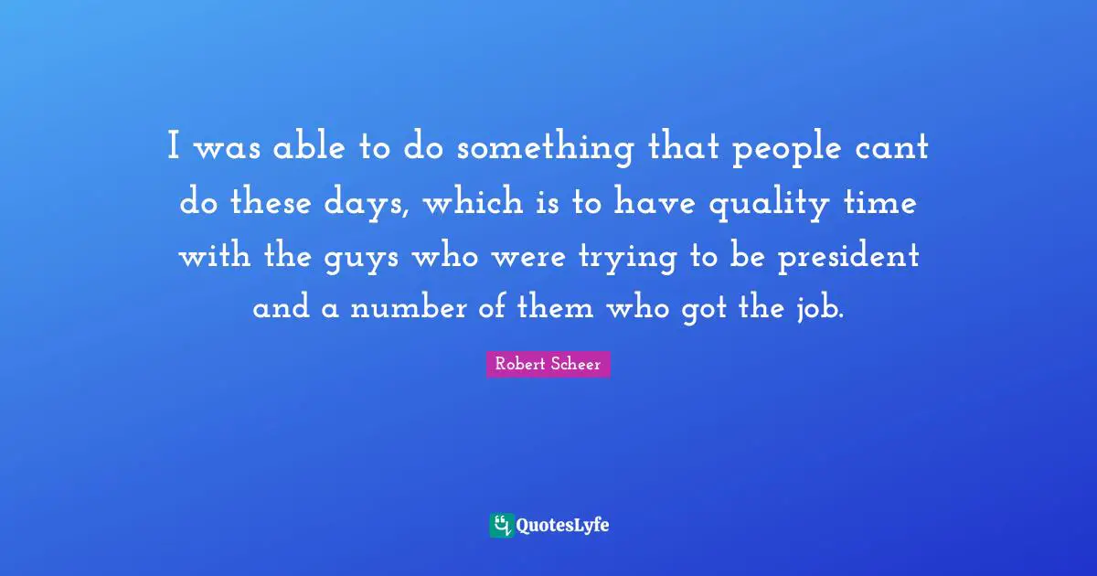 Quality Time Quotes: "I was able to do something that people cant do these days, which is to have quality time with the guys who were trying to be president and a number of them who got the job."