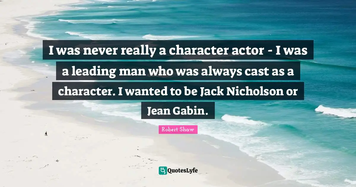 I was never really a character actor - I was a leading man who was always cast as a character. I wanted to be Jack Nicholson or Jean Gabin.