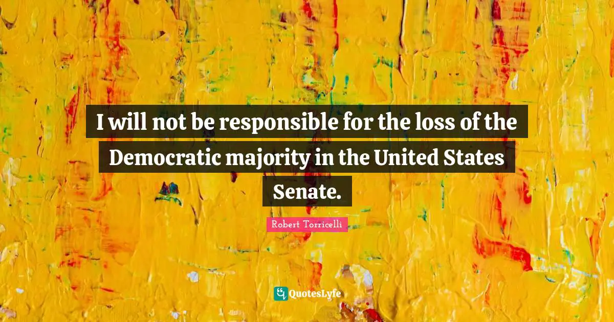 Robert Torricelli Quotes: "I will not be responsible for the loss of the Democratic majority in the United States Senate."