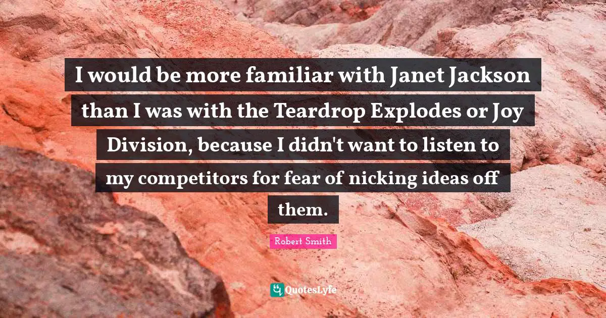 Robert Smith Quotes: "I would be more familiar with Janet Jackson than I was with the Teardrop Explodes or Joy Division, because I didn't want to listen to my competitors for fear of nicking ideas off them."