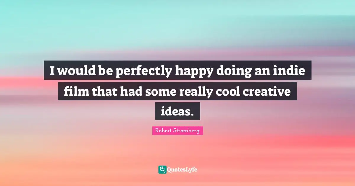 I would be perfectly happy doing an indie film that had some really cool creative ideas.
