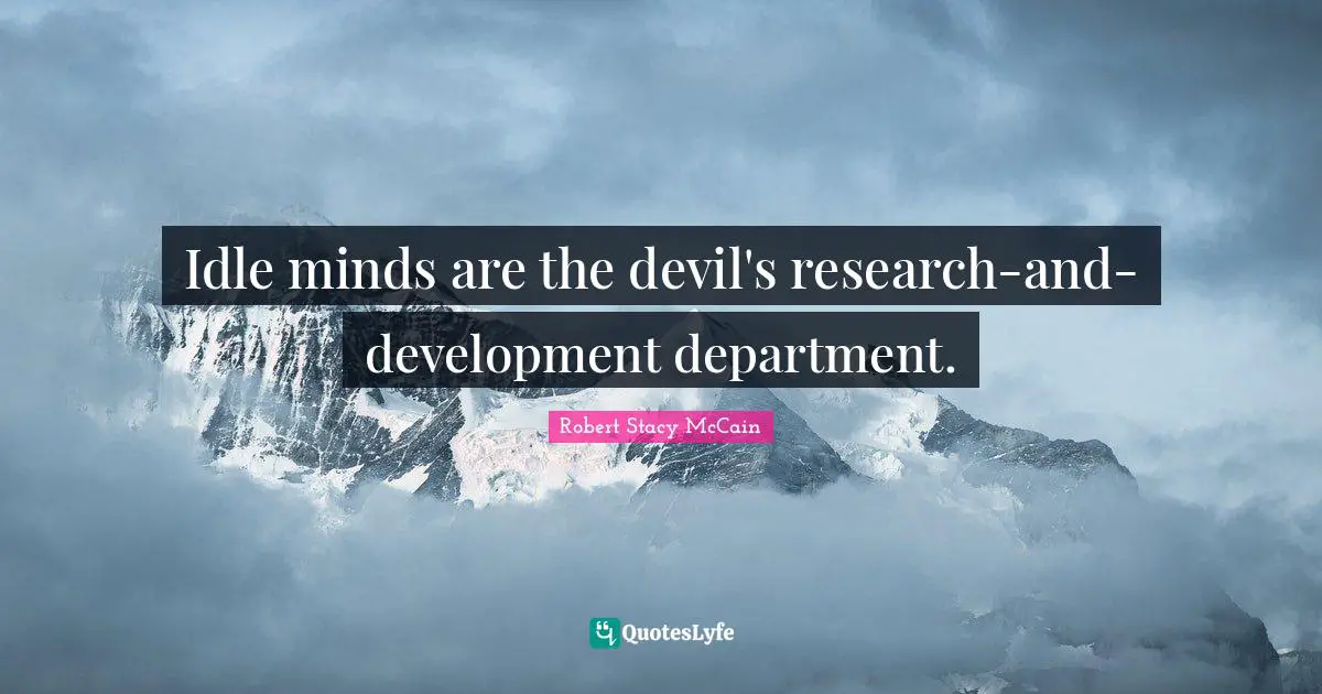 Idle minds are the devil's research-and-development department.