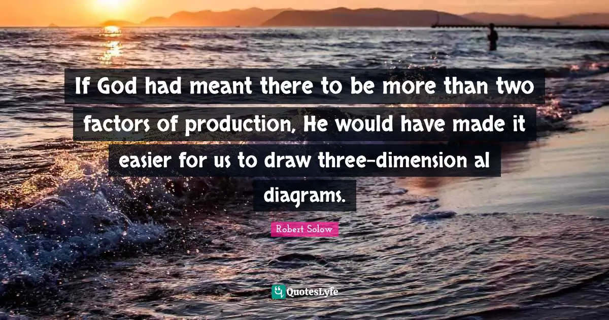 Als Quotes: "If God had meant there to be more than two factors of production, He would have made it easier for us to draw three-dimension al diagrams."