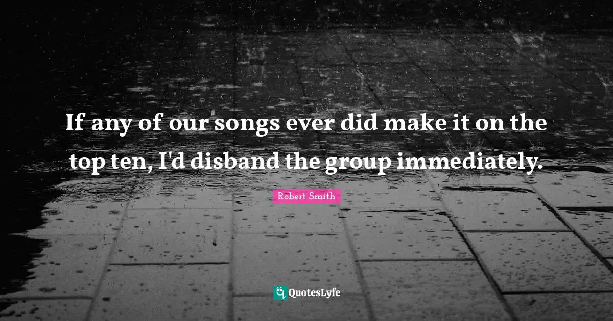 If any of our songs ever did make it on the top ten, I'd disband the group immediately.