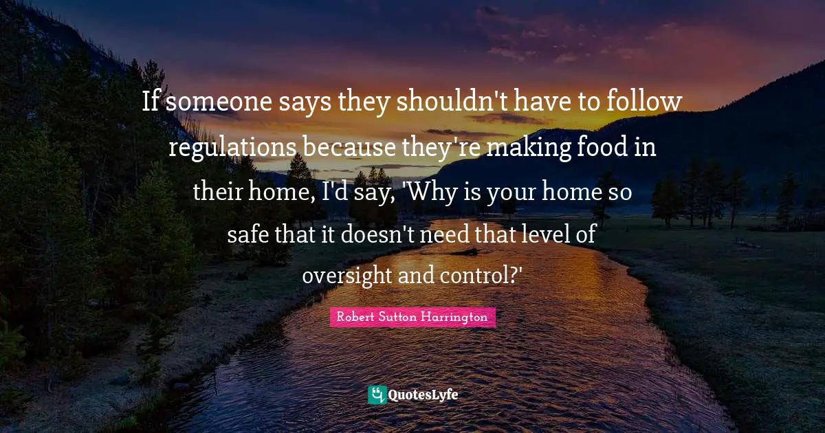 If someone says they shouldn't have to follow regulations because they're making food in their home, I'd say, 'Why is your home so safe that it doesn't need that level of oversight and control?'