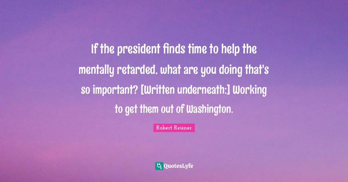 Retarded Quotes: "If the president finds time to help the mentally retarded, what are you doing that's so important? [Written underneath:] Working to get them out of Washington."