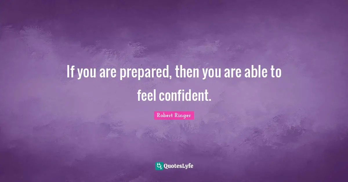 If you are prepared, then you are able to feel confident.