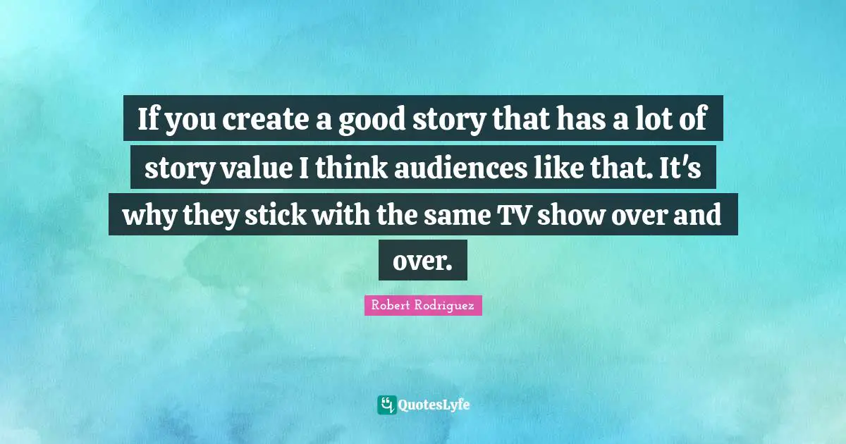 If you create a good story that has a lot of story value I think audiences like that. It's why they stick with the same TV show over and over.