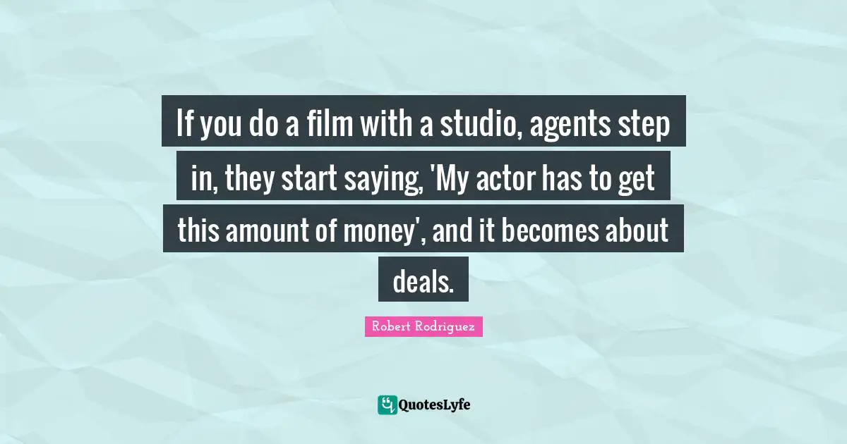 If you do a film with a studio, agents step in, they start saying, 'My actor has to get this amount of money', and it becomes about deals.
