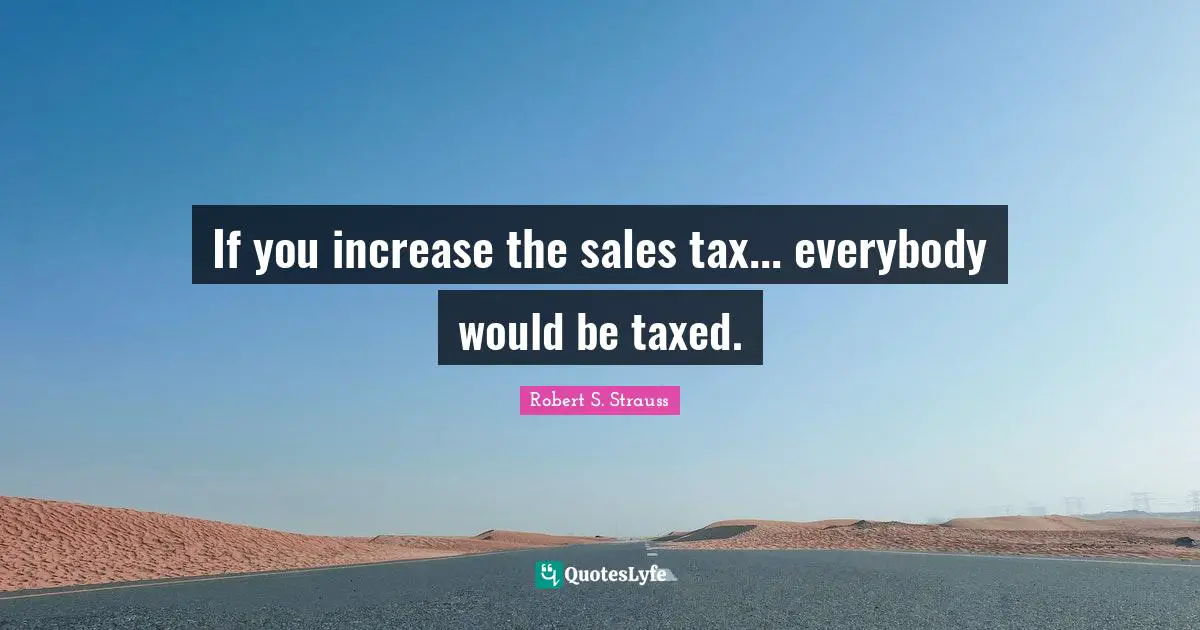 If you increase the sales tax... everybody would be taxed.