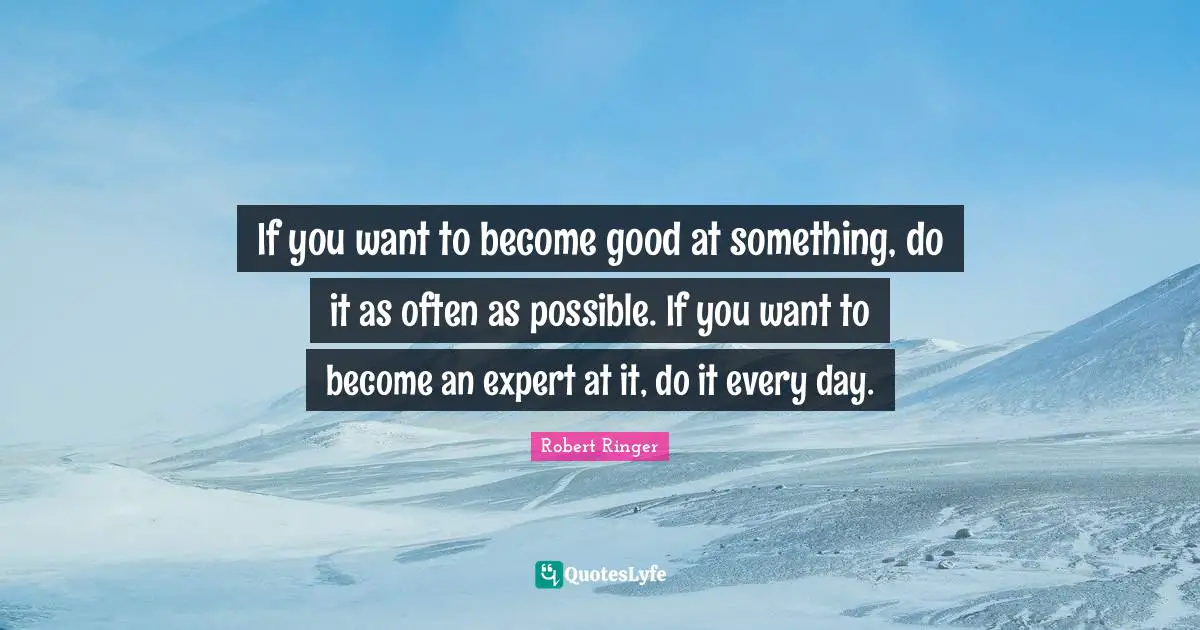 Experts Quotes: "If you want to become good at something, do it as often as possible. If you want to become an expert at it, do it every day."