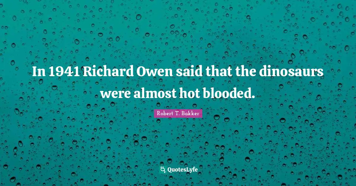 Robert T. Bakker Quotes: "In 1941 Richard Owen said that the dinosaurs were almost hot blooded."