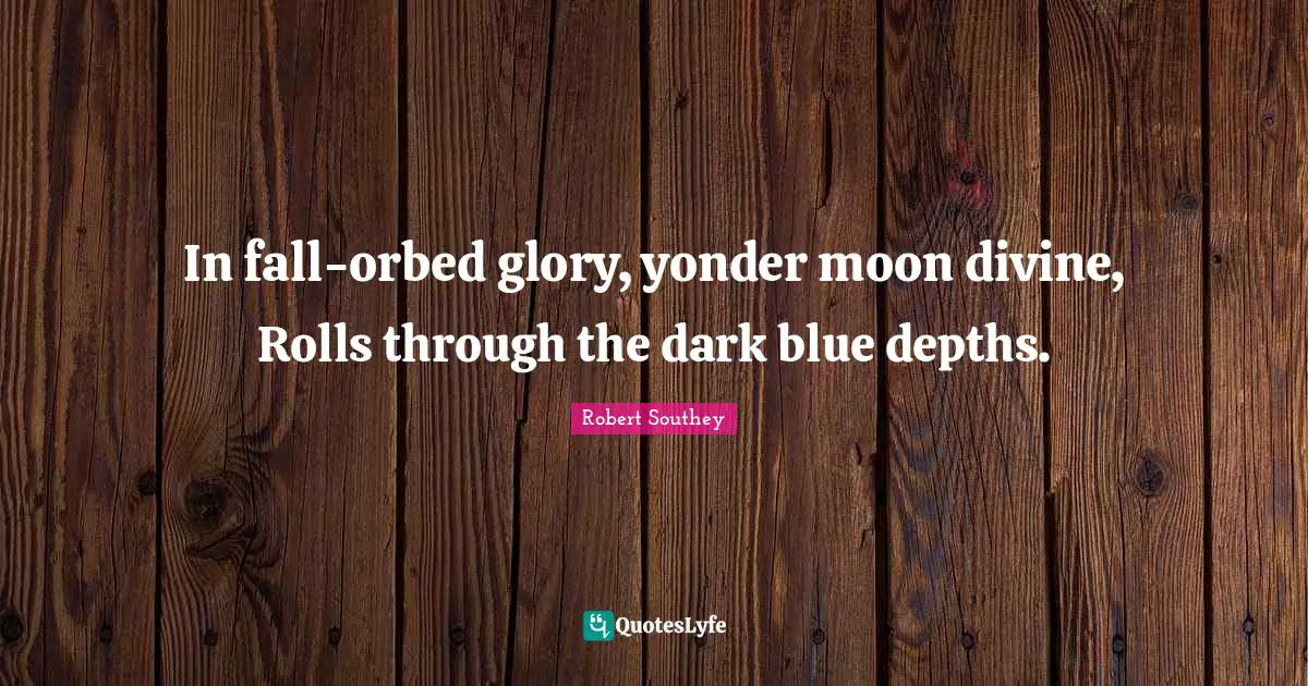 In fall-orbed glory, yonder moon divine, Rolls through the dark blue depths.