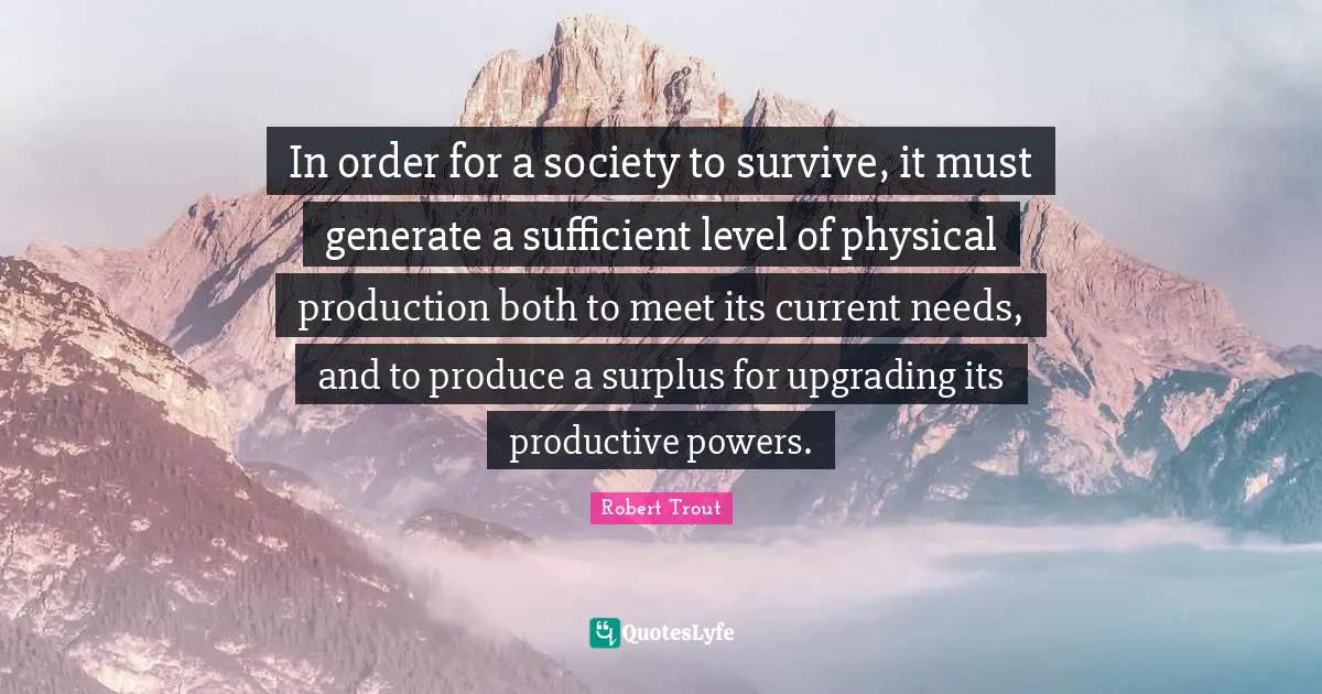 Robert Trout Quotes: "In order for a society to survive, it must generate a sufficient level of physical production both to meet its current needs, and to produce a surplus for upgrading its productive powers."