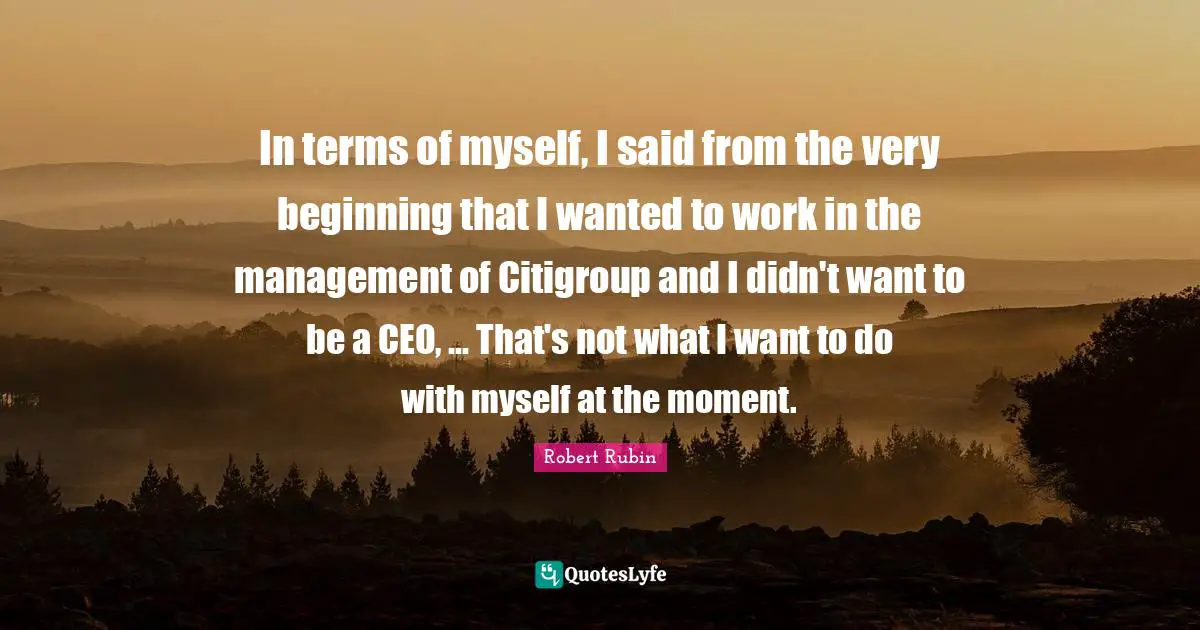 In terms of myself, I said from the very beginning that I wanted to work in the management of Citigroup and I didn't want to be a CEO, ... That's not what I want to do with myself at the moment.