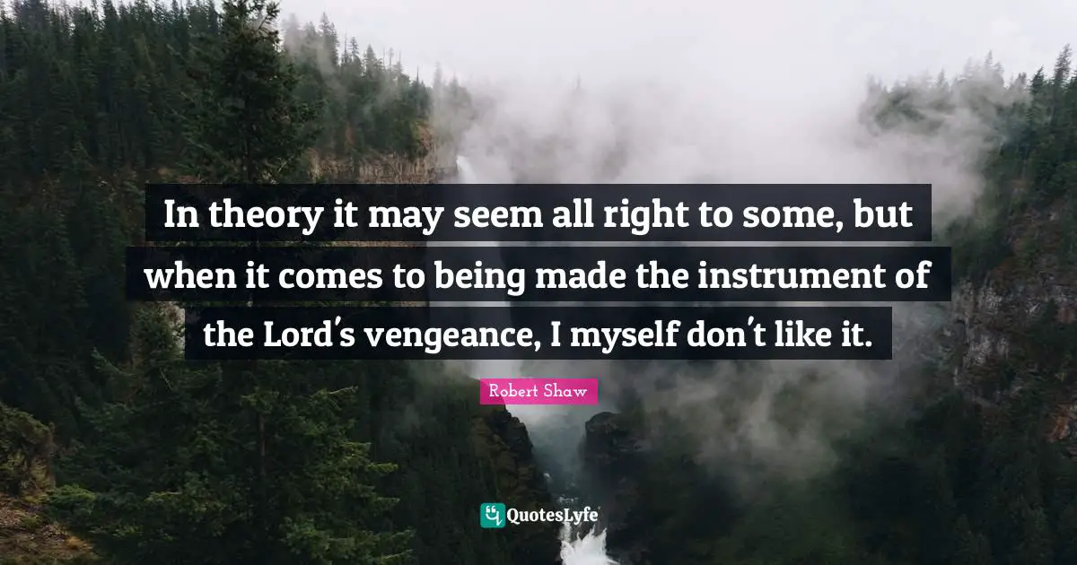 In theory it may seem all right to some, but when it comes to being made the instrument of the Lord's vengeance, I myself don't like it.